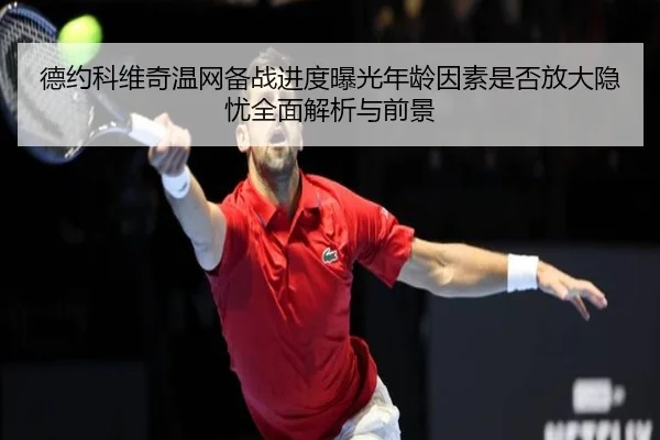德约科维奇温网备战进度曝光年龄因素是否放大隐忧全面解析与前景