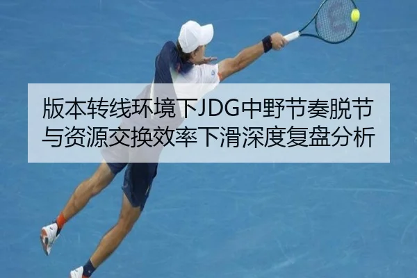 版本转线环境下JDG中野节奏脱节与资源交换效率下滑深度复盘分析