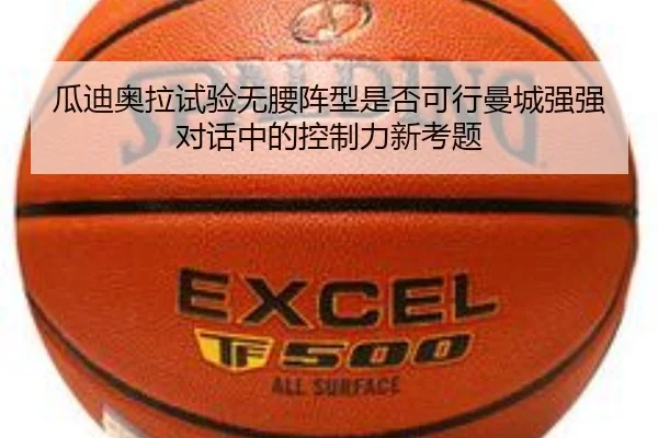 瓜迪奥拉试验无腰阵型是否可行曼城强强对话中的控制力新考题