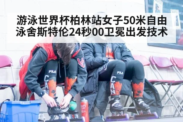 游泳世界杯柏林站女子50米自由泳舍斯特伦24秒00卫冕出发技术