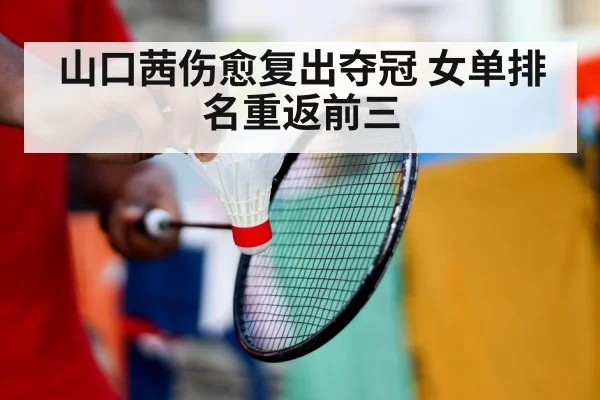 山口茜伤愈复出夺冠 女单排名重返前三