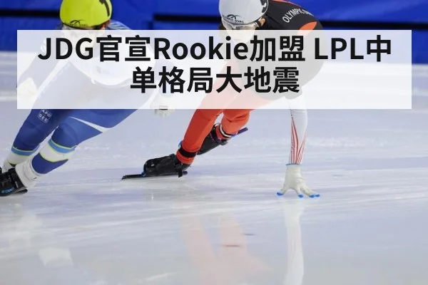 JDG官宣Rookie加盟 LPL中单格局大地震