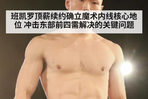 班凯罗顶薪续约确立魔术内线核心地位 冲击东部前四需解决的关键问题