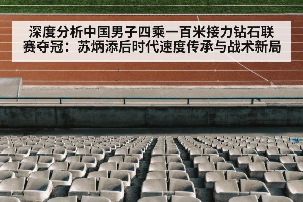 深度分析中国男子四乘一百米接力钻石联赛夺冠：苏炳添后时代速度传承与战术新局