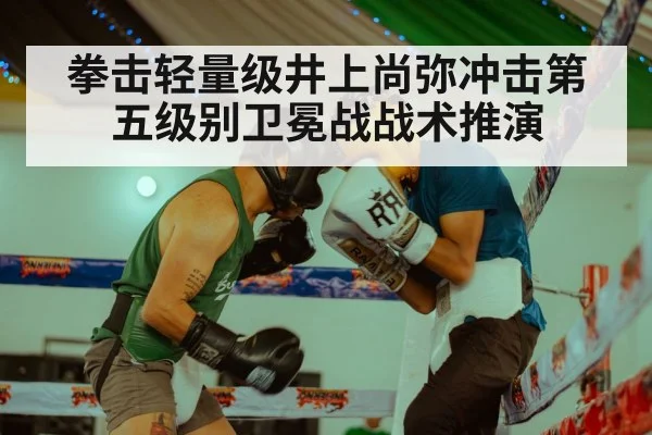 拳击轻量级井上尚弥冲击第五级别卫冕战战术推演
