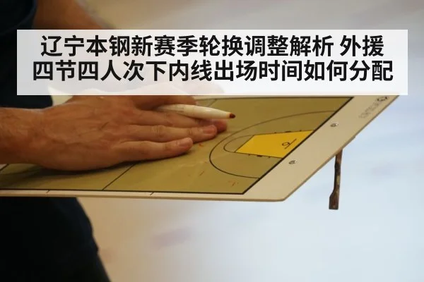 辽宁本钢新赛季轮换调整解析 外援四节四人次下内线出场时间如何分配