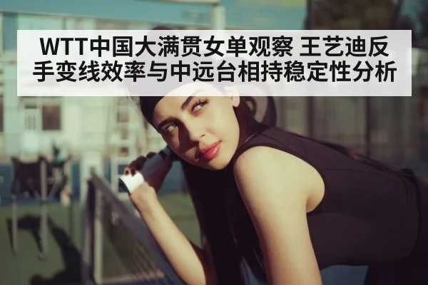 WTT中国大满贯女单观察 王艺迪反手变线效率与中远台相持稳定性分析