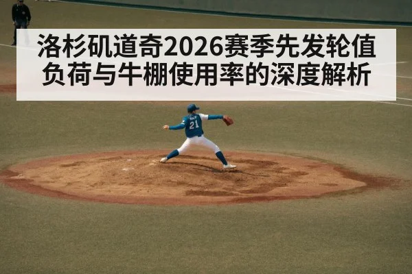 洛杉矶道奇2026赛季先发轮值负荷与牛棚使用率的深度解析