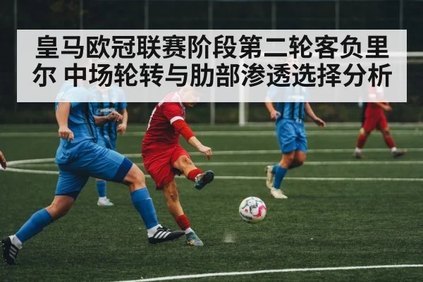 皇马欧冠联赛阶段第二轮客负里尔 中场轮转与肋部渗透选择分析