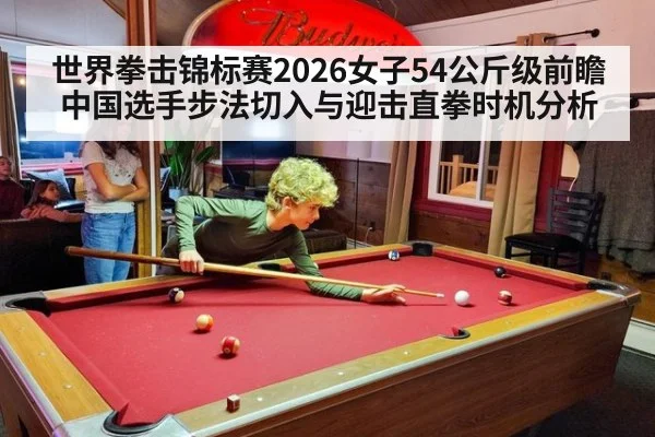 世界拳击锦标赛2026女子54公斤级前瞻 中国选手步法切入与迎击直拳时机分析