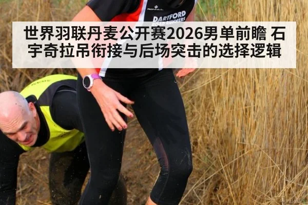 世界羽联丹麦公开赛2026男单前瞻 石宇奇拉吊衔接与后场突击的选择逻辑