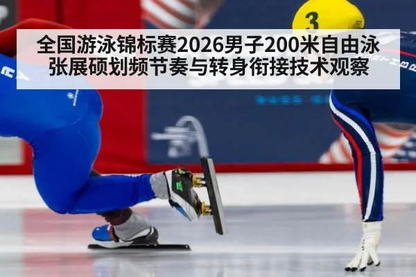 全国游泳锦标赛2026男子200米自由泳张展硕划频节奏与转身衔接技术观察
