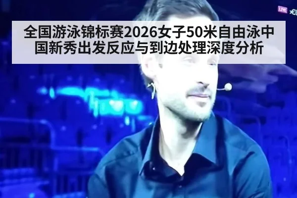 全国游泳锦标赛2026女子50米自由泳中国新秀出发反应与到边处理深度分析