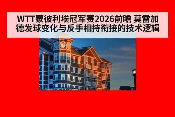 WTT蒙彼利埃冠军赛2026前瞻 莫雷加德发球变化与反手相持衔接的技术逻辑