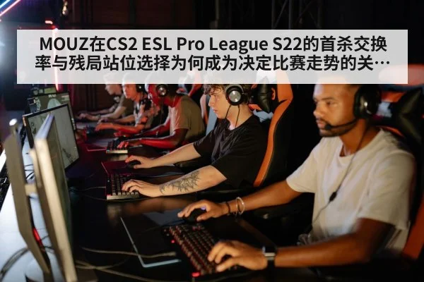 MOUZ在CS2 ESL Pro League S22的首杀交换率与残局站位选择为何成为决定比赛走势的关键因素