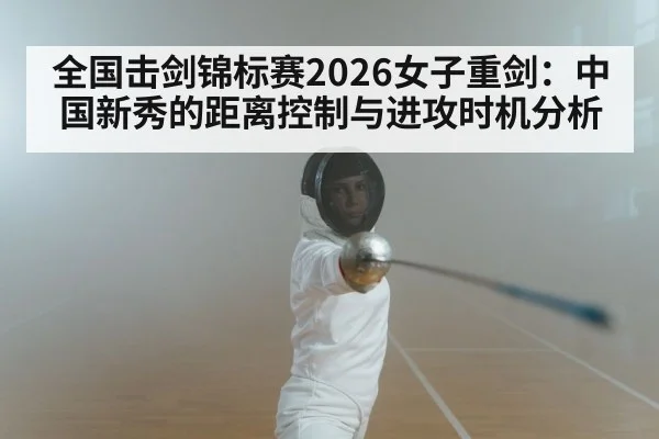 全国击剑锦标赛2026女子重剑：中国新秀的距离控制与进攻时机分析