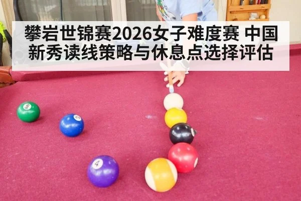 攀岩世锦赛2026女子难度赛 中国新秀读线策略与休息点选择评估